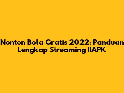 Nonton Bola Gratis 2022: Panduan Lengkap Streaming IIAPK
